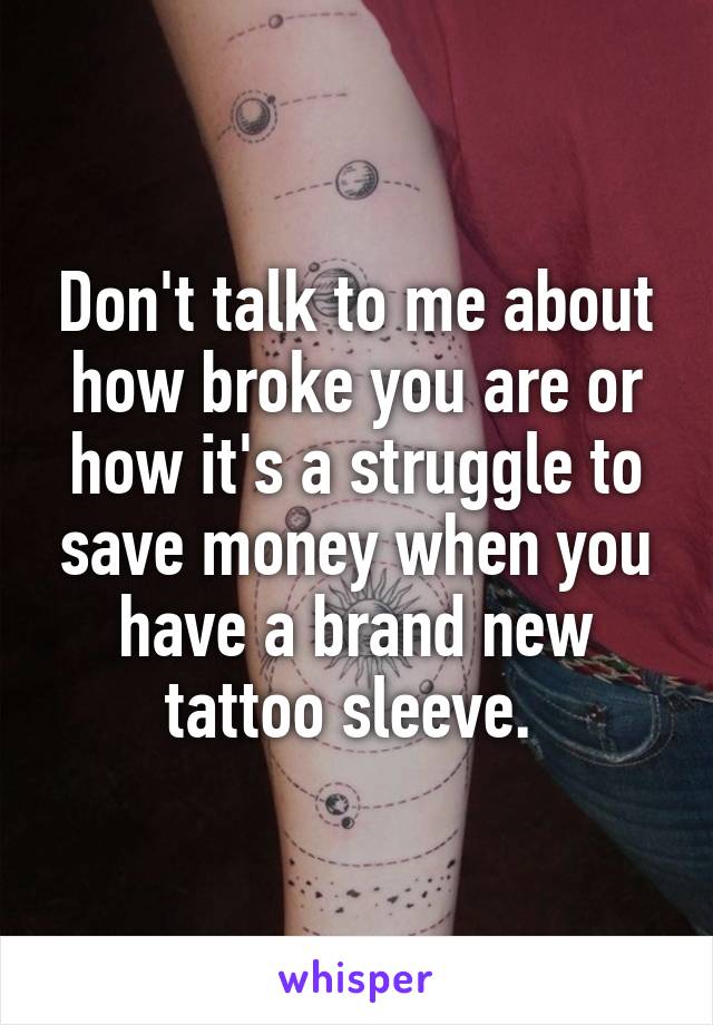 Don't talk to me about how broke you are or how it's a struggle to save money when you have a brand new tattoo sleeve. 