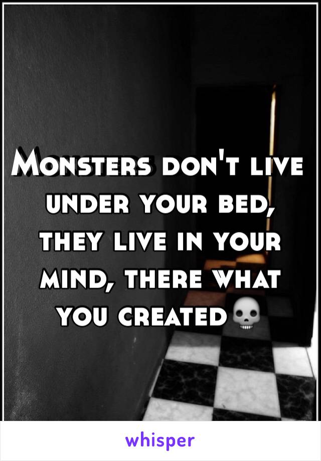 Monsters don't live under your bed, they live in your mind, there what you created💀