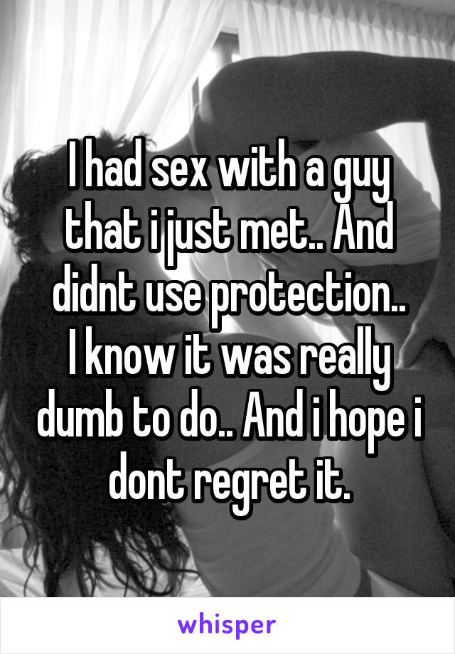 I had sex with a guy that i just met.. And didnt use protection..
I know it was really dumb to do.. And i hope i dont regret it.