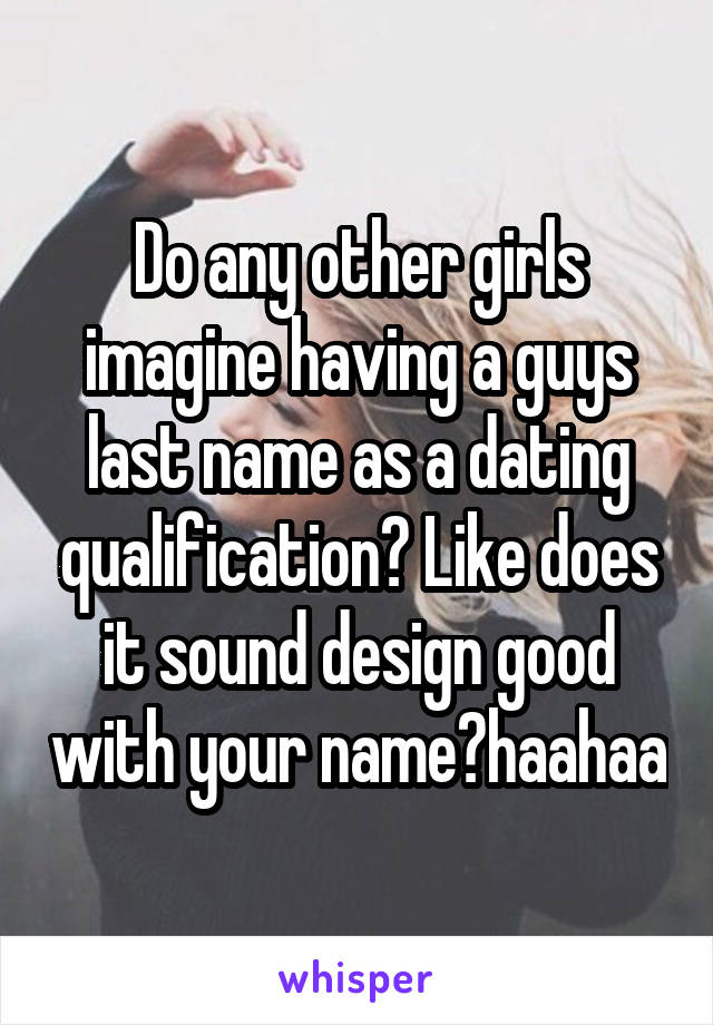 Do any other girls imagine having a guys last name as a dating qualification? Like does it sound design good with your name?haahaa