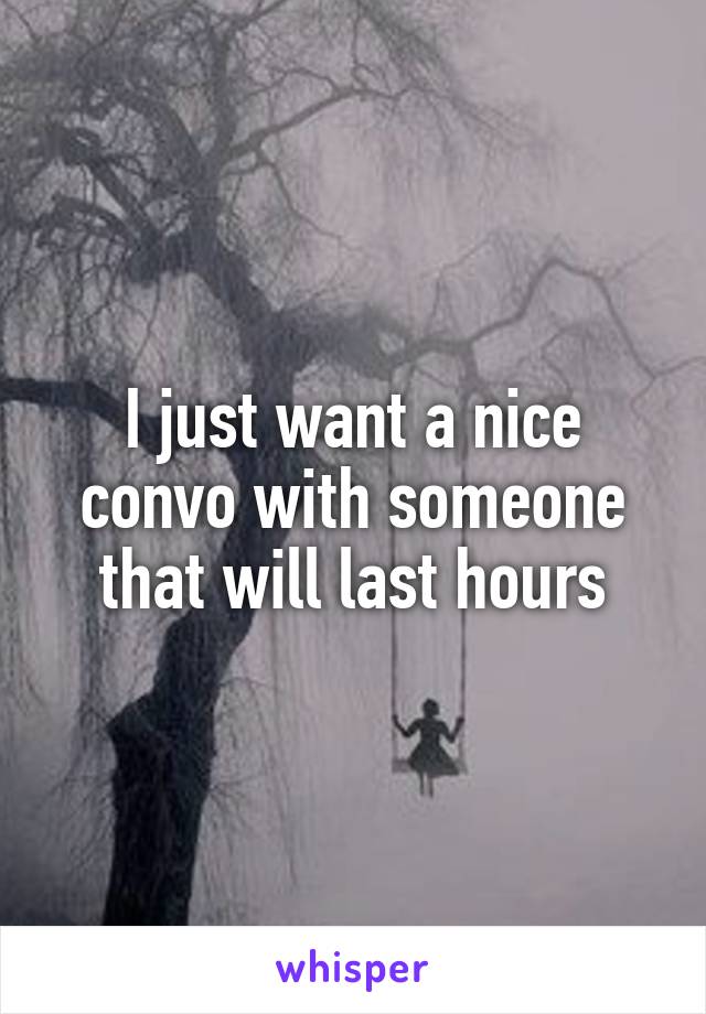 I just want a nice convo with someone that will last hours