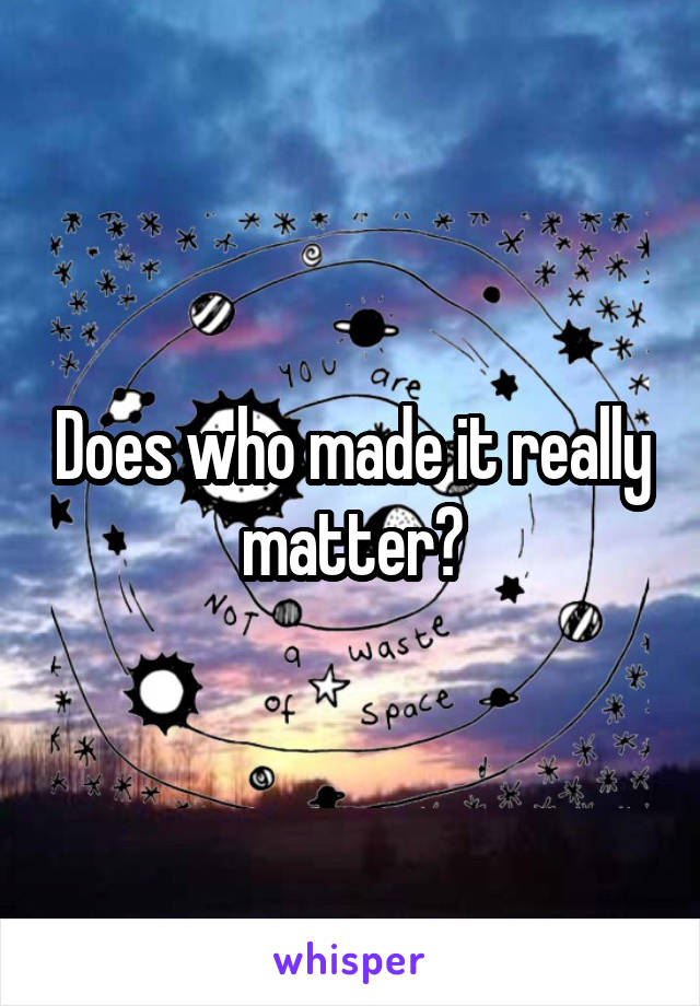 Does who made it really matter?