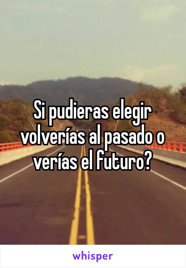 Si pudieras elegir volverías al pasado o verías el futuro?