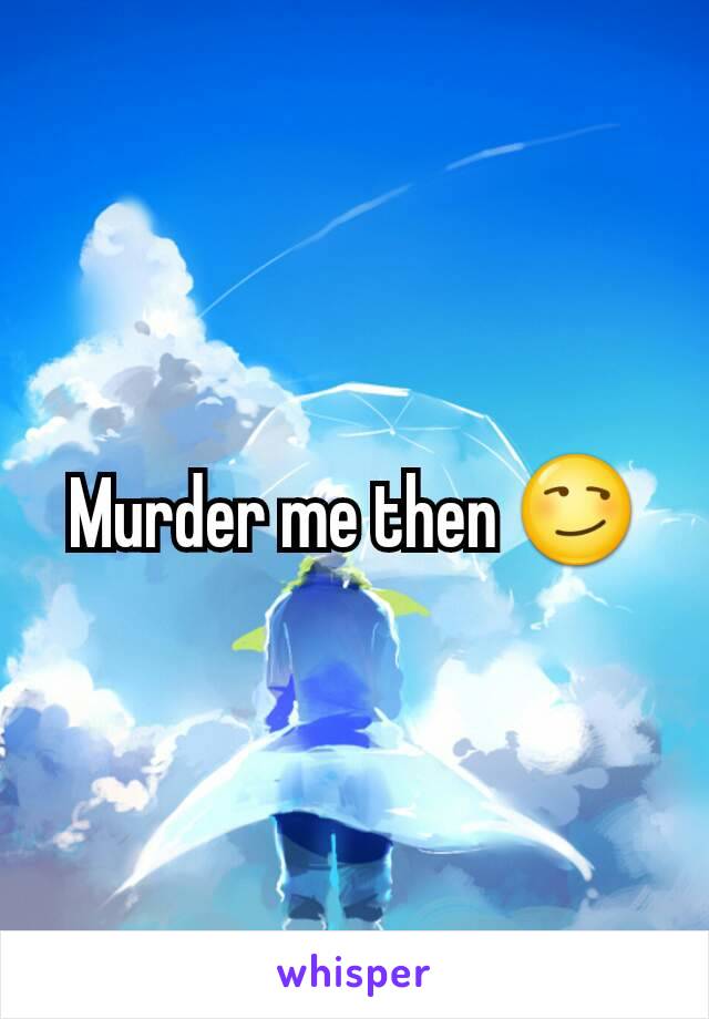 Murder me then 😏