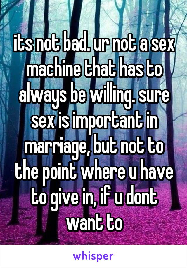 its not bad. ur not a sex machine that has to always be willing. sure sex is important in marriage, but not to the point where u have to give in, if u dont want to