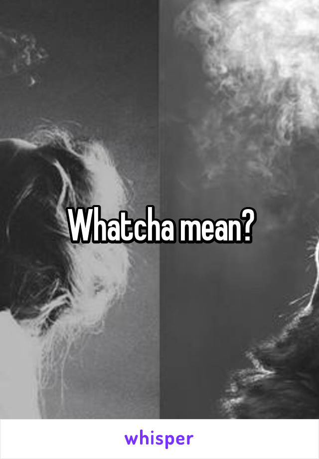 Whatcha mean?