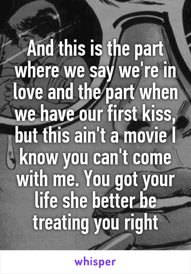 And this is the part where we say we're in love and the part when we have our first kiss, but this ain't a movie I know you can't come with me. You got your life she better be treating you right