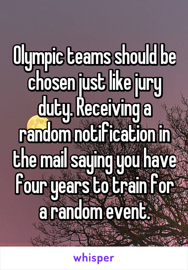 Olympic teams should be chosen just like jury duty. Receiving a random notification in the mail saying you have four years to train for a random event.