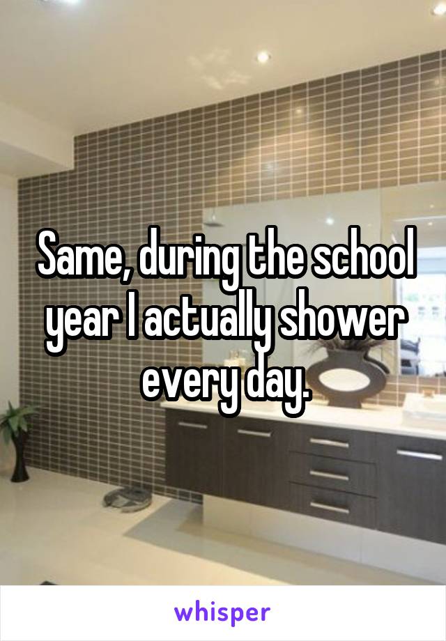 Same, during the school year I actually shower every day.