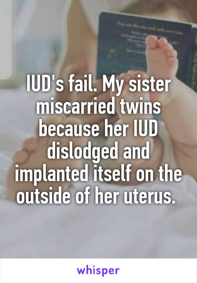 IUD's fail. My sister miscarried twins because her IUD dislodged and implanted itself on the outside of her uterus. 