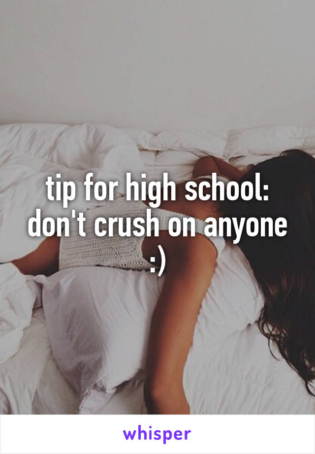 tip for high school: don't crush on anyone :)