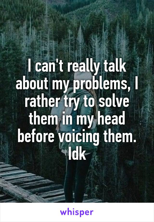 I can't really talk about my problems, I rather try to solve them in my head before voicing them. Idk