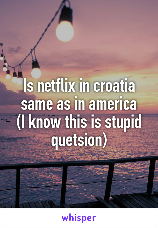 Is netflix in croatia same as in america
(I know this is stupid quetsion)