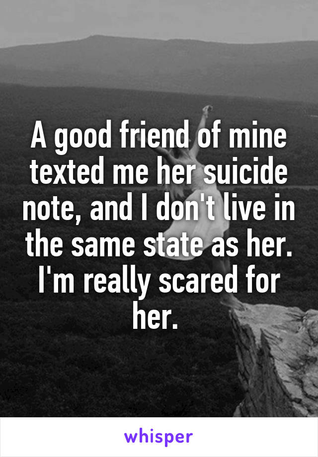 A good friend of mine texted me her suicide note, and I don't live in the same state as her. I'm really scared for her. 