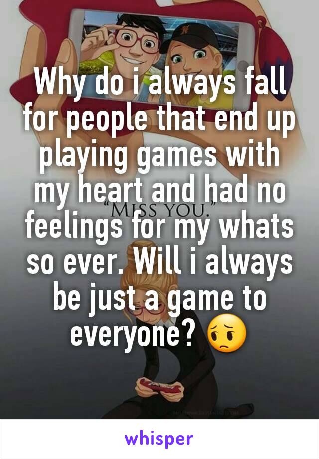 Why do i always fall for people that end up playing games with my heart and had no feelings for my whats so ever. Will i always be just a game to everyone? 😔