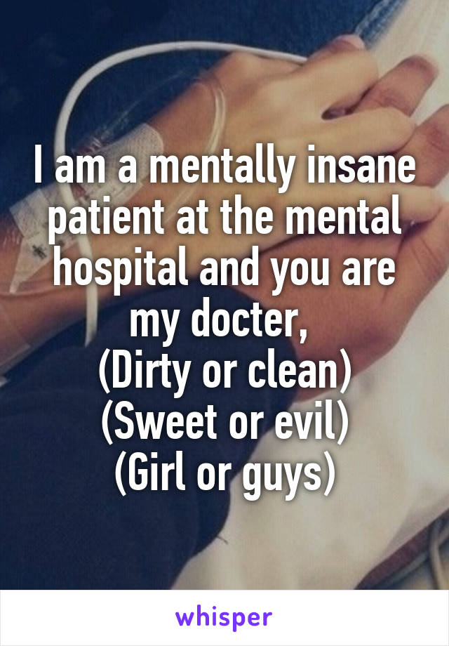 I am a mentally insane patient at the mental hospital and you are my docter, 
(Dirty or clean)
(Sweet or evil)
(Girl or guys)