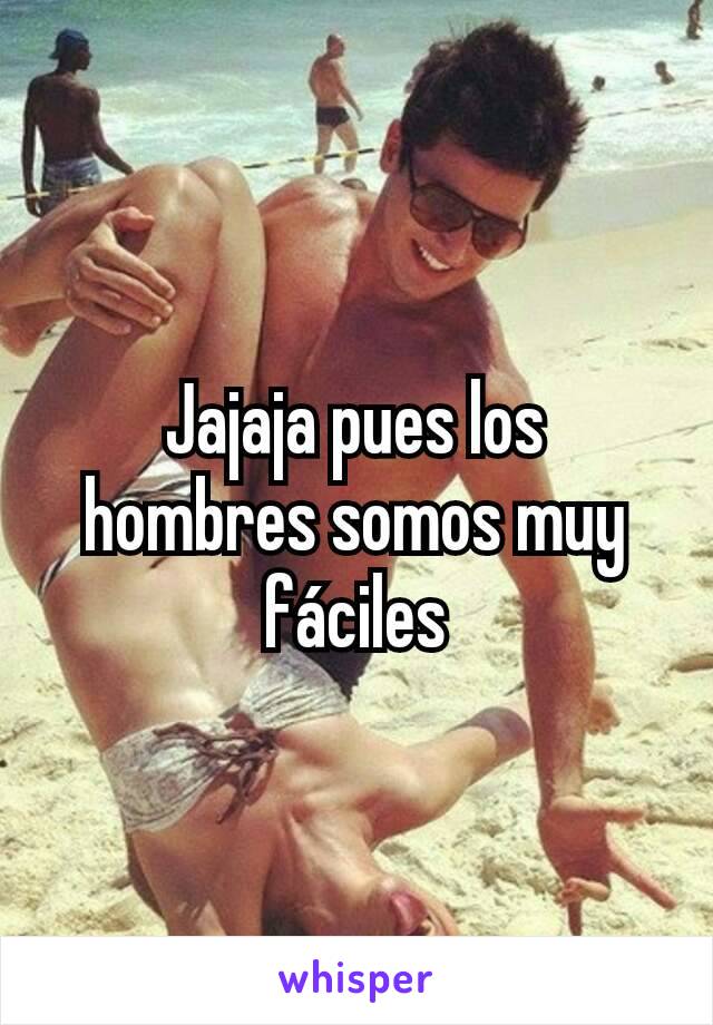 Jajaja pues los hombres somos muy fáciles