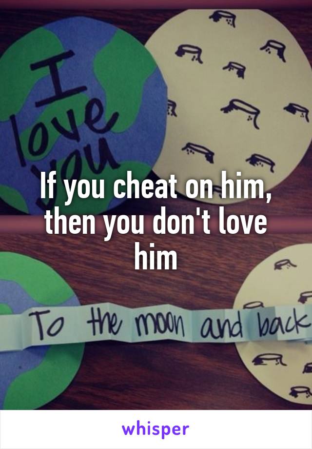 If you cheat on him, then you don't love him