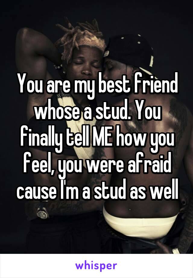 You are my best friend whose a stud. You finally tell ME how you feel, you were afraid cause I'm a stud as well