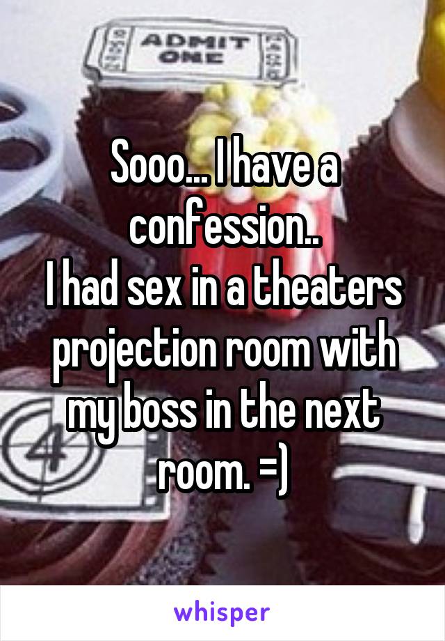 Sooo... I have a confession..
I had sex in a theaters projection room with my boss in the next room. =)