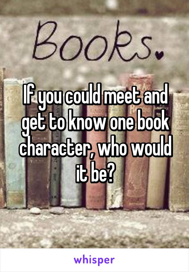 If you could meet and get to know one book character, who would it be?