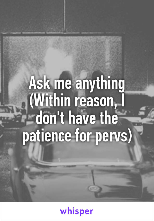 Ask me anything
(Within reason, I don't have the patience for pervs)