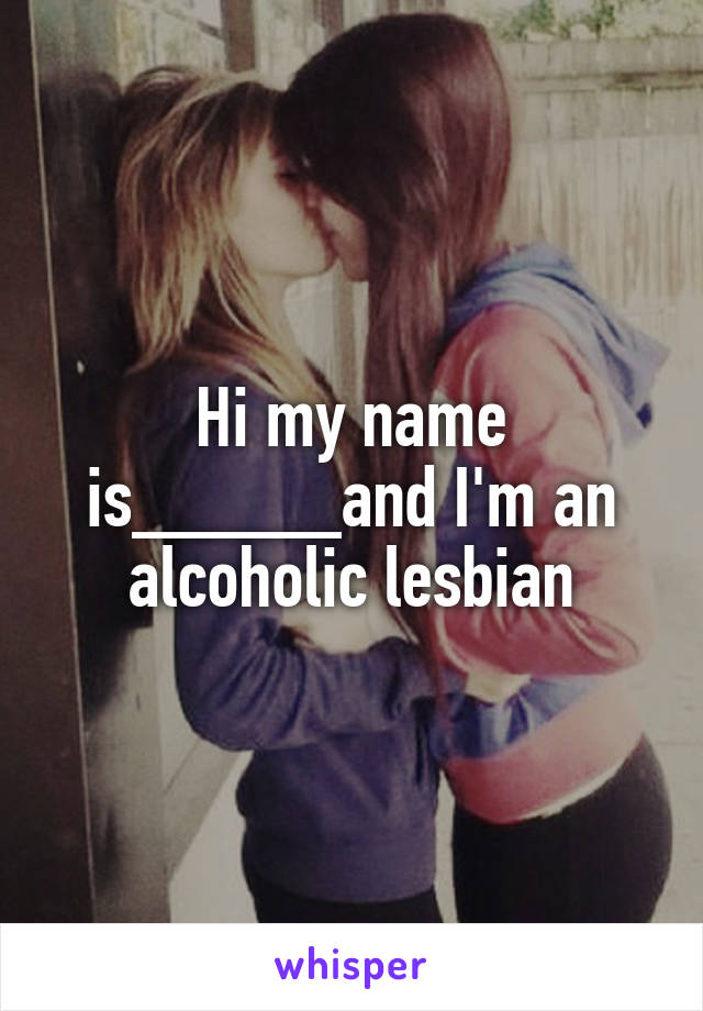 Hi my name is_____and I'm an alcoholic lesbian