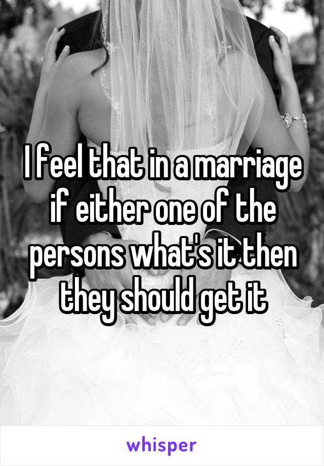 I feel that in a marriage if either one of the persons what's it then they should get it