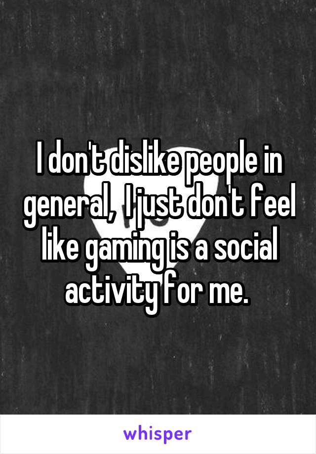 I don't dislike people in general,  I just don't feel like gaming is a social activity for me. 