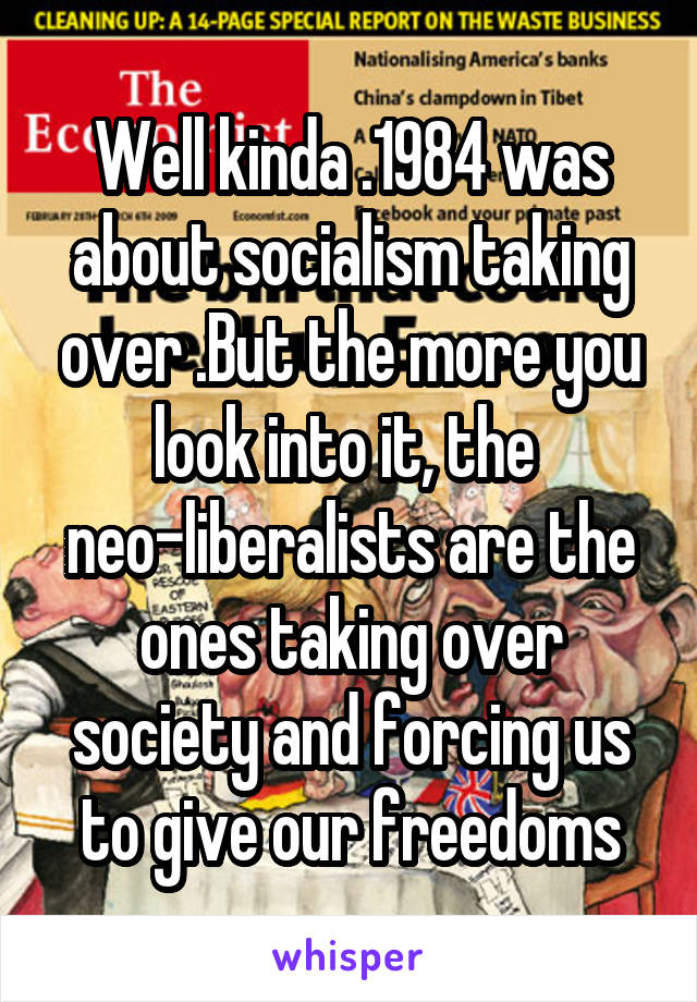 Well kinda .1984 was about socialism taking over .But the more you look into it, the 
neo-liberalists are the ones taking over society and forcing us to give our freedoms