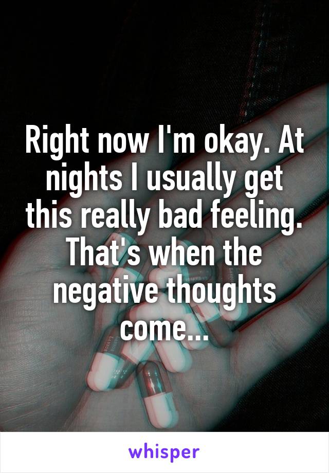 Right now I'm okay. At nights I usually get this really bad feeling. That's when the negative thoughts come...