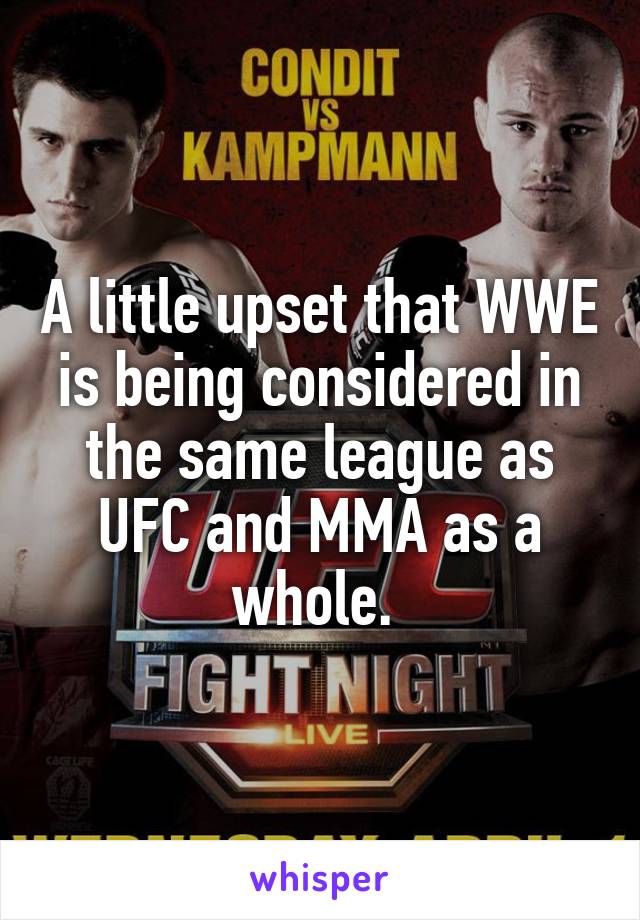 A little upset that WWE is being considered in the same league as UFC and MMA as a whole. 