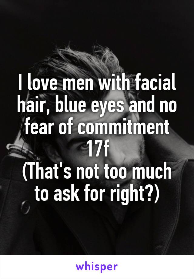 I love men with facial hair, blue eyes and no fear of commitment
17f
(That's not too much to ask for right?)