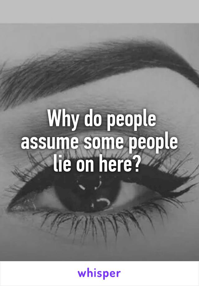  Why do people assume some people lie on here? 