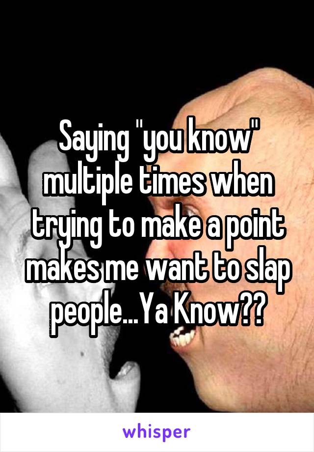 Saying "you know" multiple times when trying to make a point makes me want to slap people...Ya Know??