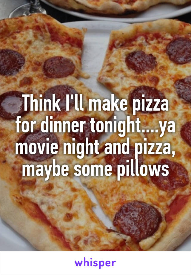 Think I'll make pizza for dinner tonight....ya movie night and pizza, maybe some pillows