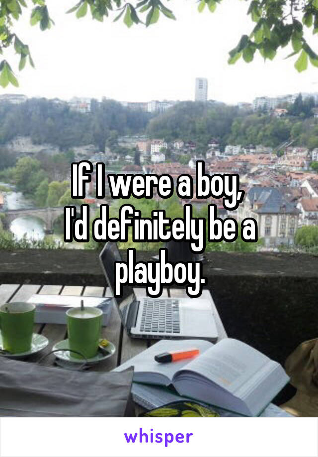 If I were a boy, 
I'd definitely be a playboy.