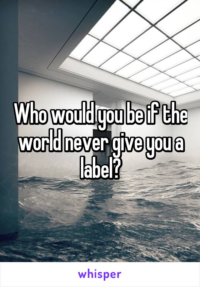 Who would you be if the world never give you a label?