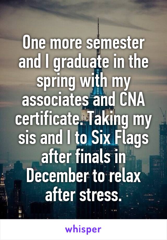 One more semester and I graduate in the spring with my associates and CNA certificate. Taking my sis and I to Six Flags after finals in December to relax after stress.