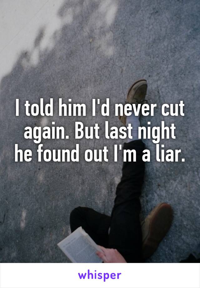 I told him I'd never cut again. But last night he found out I'm a liar. 