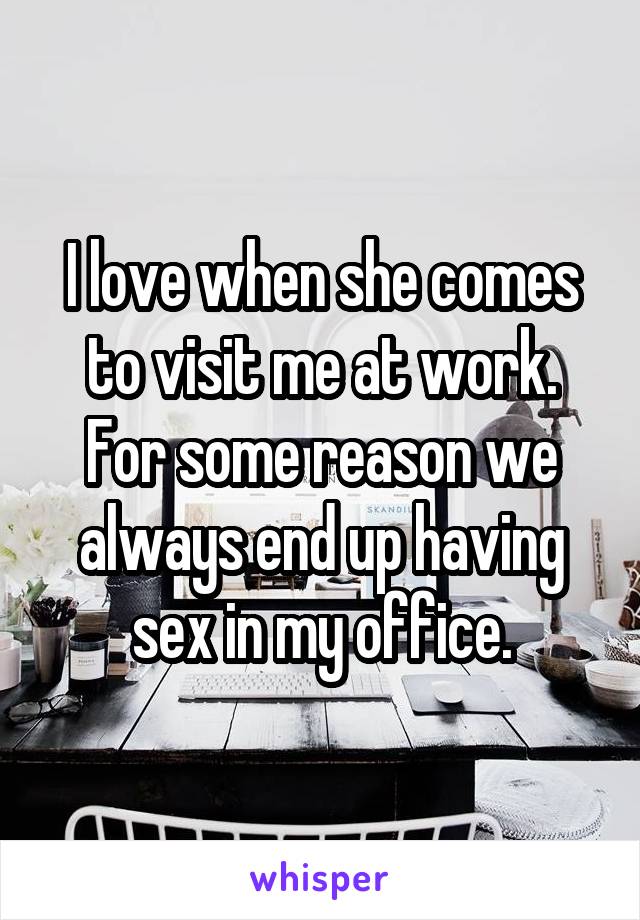 I love when she comes to visit me at work. For some reason we always end up having sex in my office.