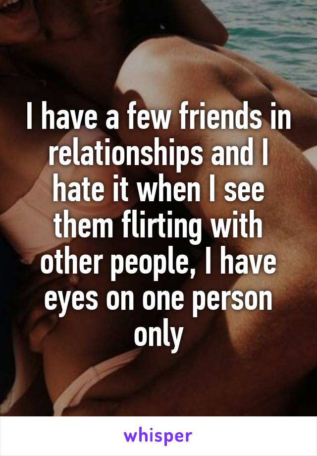 I have a few friends in relationships and I hate it when I see them flirting with other people, I have eyes on one person only