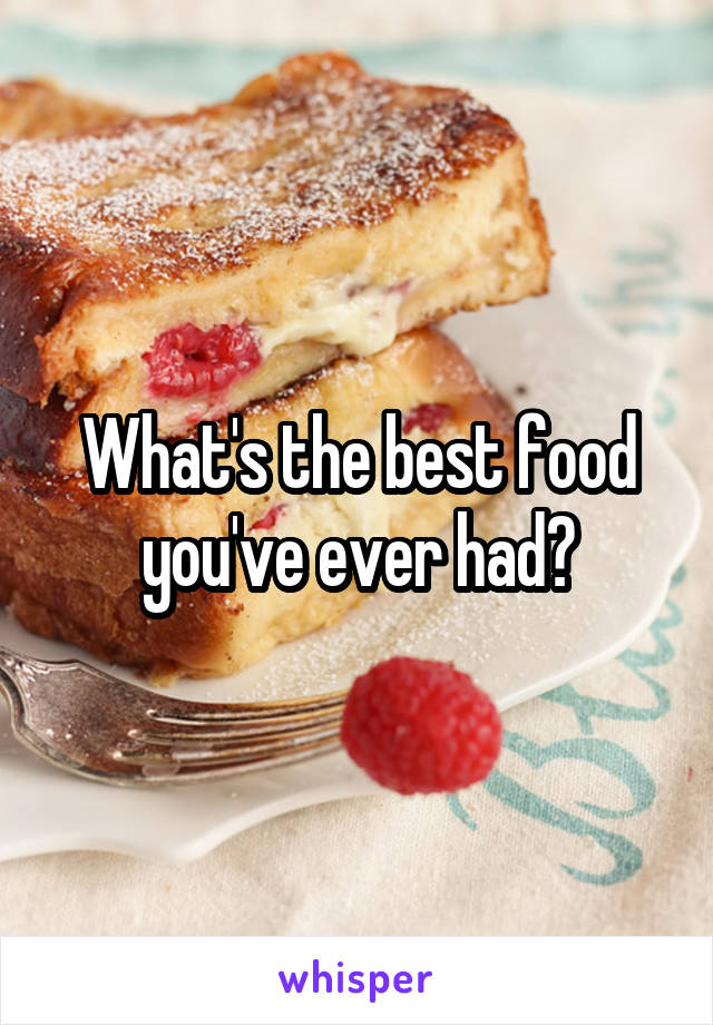 What's the best food you've ever had?