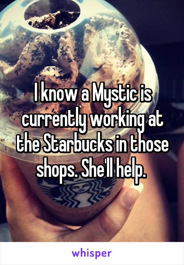 I know a Mystic is currently working at the Starbucks in those shops. She'll help. 