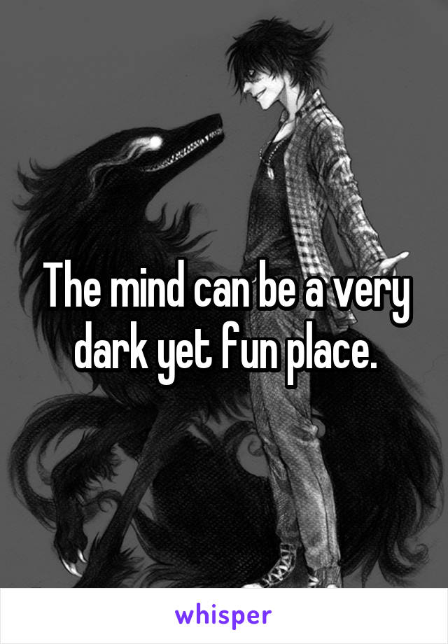 The mind can be a very dark yet fun place.