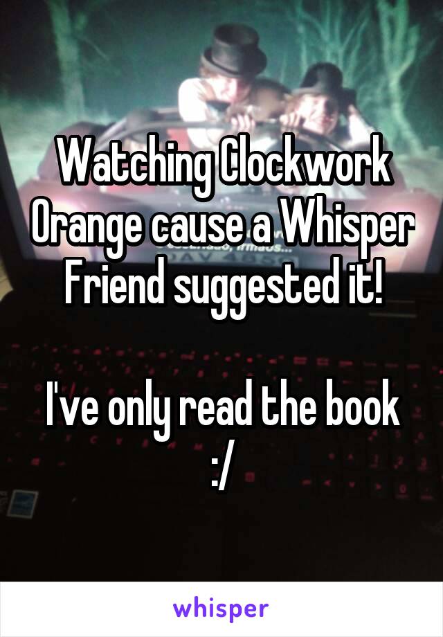 Watching Clockwork Orange cause a Whisper Friend suggested it!

I've only read the book :/