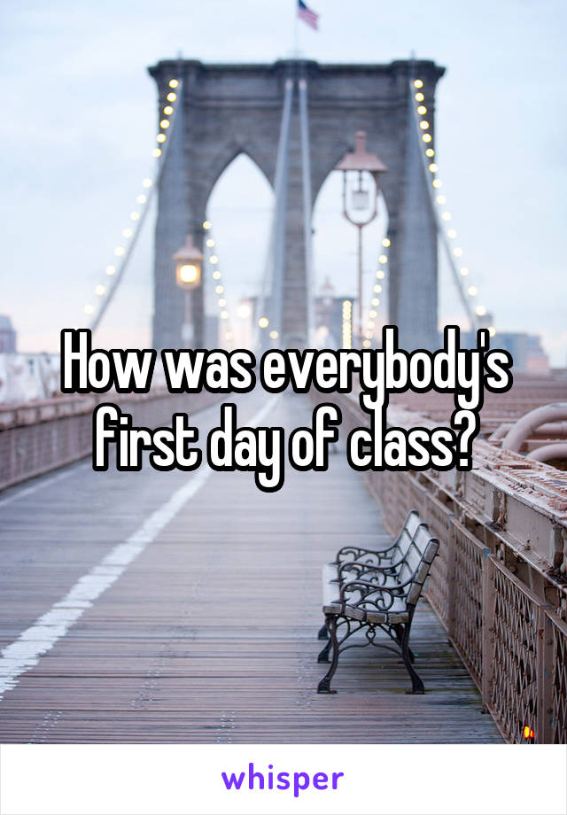 How was everybody's first day of class?