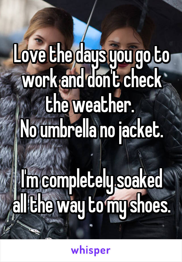 Love the days you go to work and don't check the weather. 
No umbrella no jacket.

I'm completely soaked all the way to my shoes.