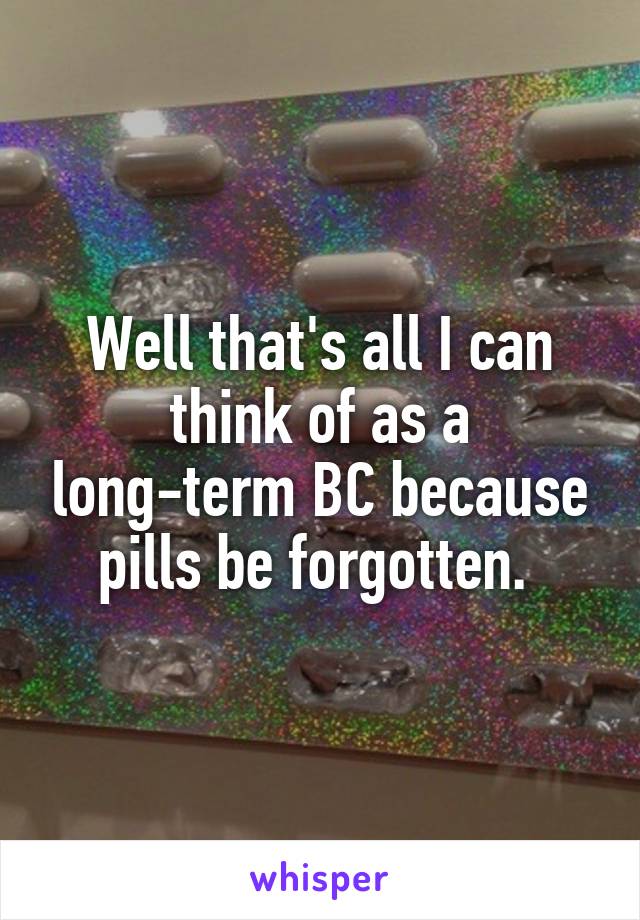 Well that's all I can think of as a long-term BC because pills be forgotten. 