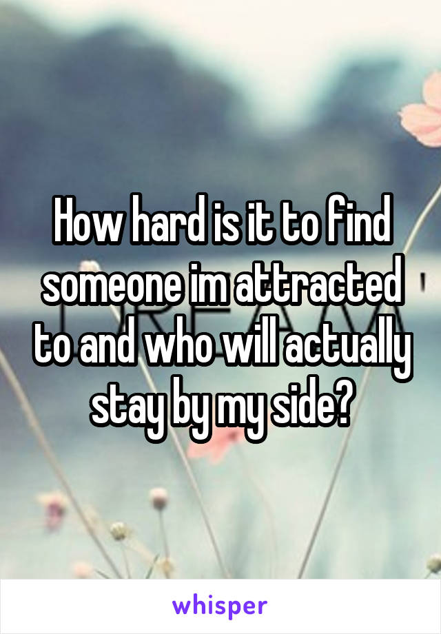 How hard is it to find someone im attracted to and who will actually stay by my side?